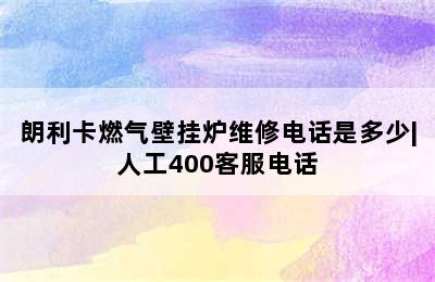 朗利卡燃气壁挂炉维修电话是多少|人工400客服电话